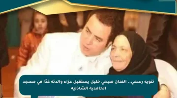 تنويه رسمي.. الفنان صبحي خليل يستقبل عزاء والدته غدًا في مسجد الحامدية الشاذلية
